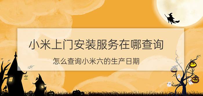 小米上门安装服务在哪查询 怎么查询小米六的生产日期？